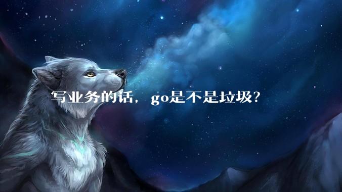 写业务的话，go是不是垃圾？