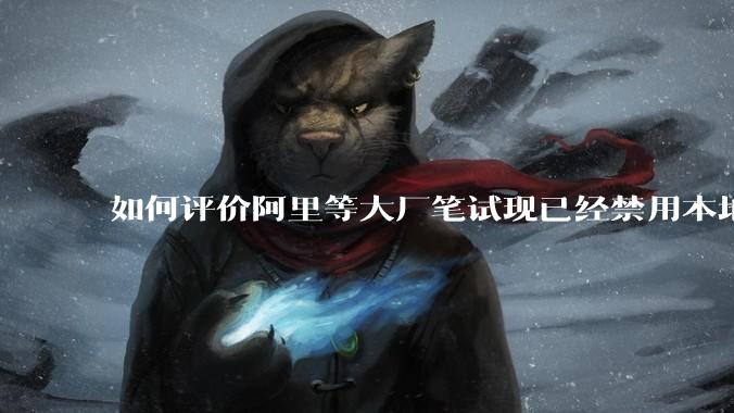 如何评价阿里等大厂笔试现已经禁用本地IDE？