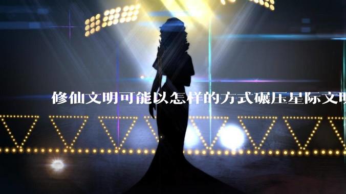 修仙文明可能以怎样的方式碾压星际文明？