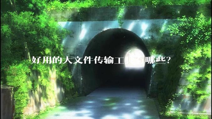 好用的大文件传输工具有哪些？