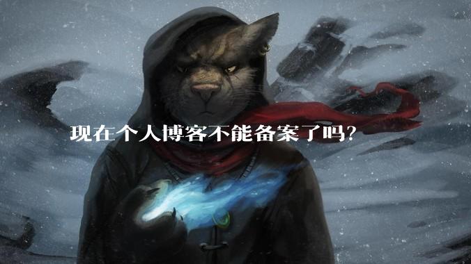 现在个人博客不能备案了吗？