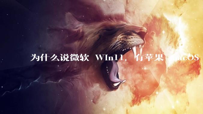 为什么说微软 Win11，有苹果 macOS 的感觉？