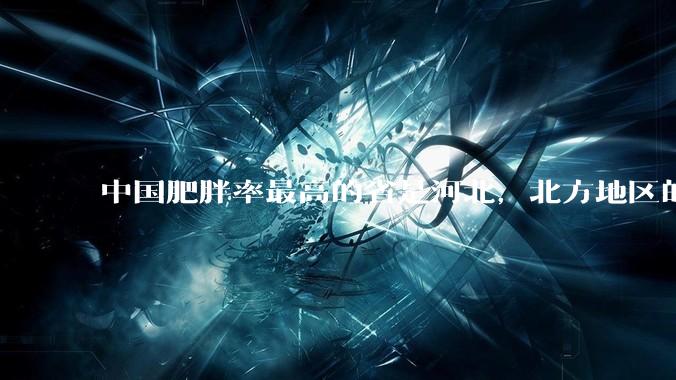 中国肥胖率最高的省是河北，北方地区的肥胖率普遍高于南方，是什么原因让北方人更容易发胖？