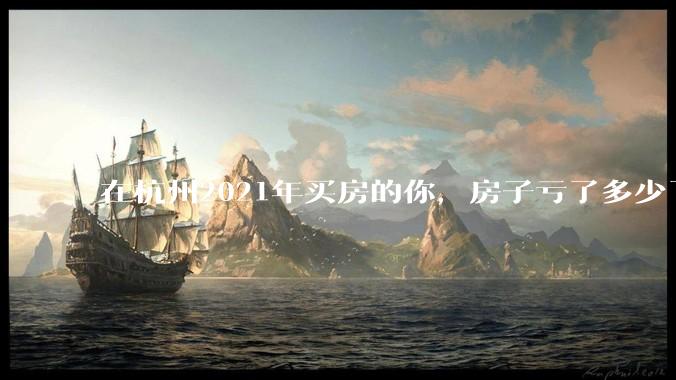 在杭州2021年买房的你，房子亏了多少了？