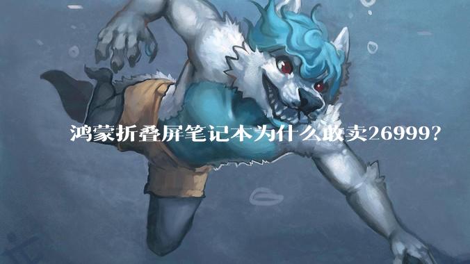 鸿蒙折叠屏笔记本为什么敢卖26999？