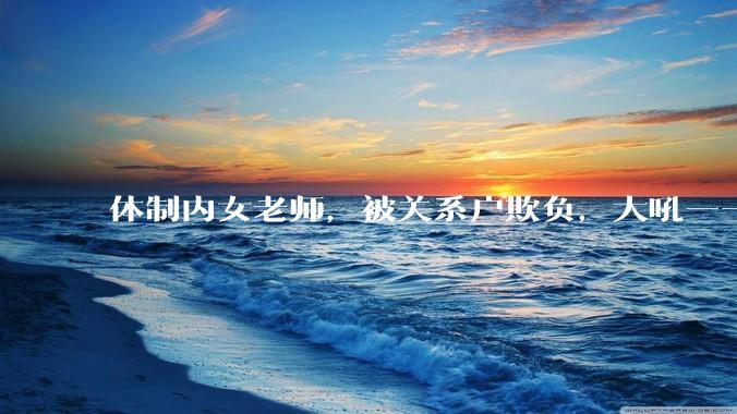 体制内女老师，被关系户欺负，大吼——"不干就给老子滚"，我该怎么办？