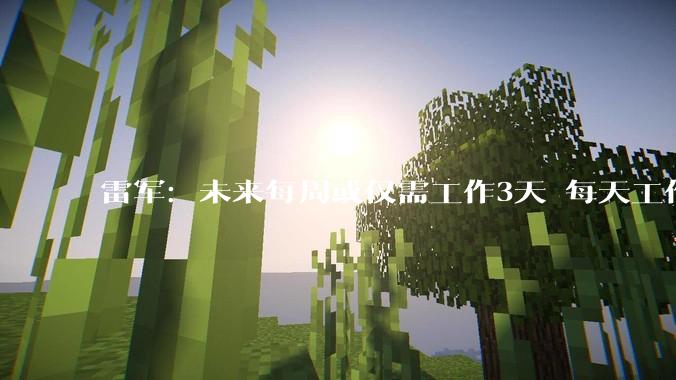 雷军：未来每周或仅需工作3天 每天工作2小时 建议大家用开放心态迎接_机器人_小米_人工智能