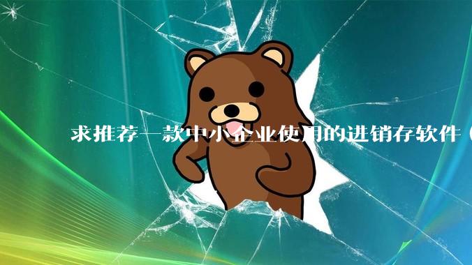求推荐一款中小企业使用的进销存软件（零售批发类，要有记录序列号功能）?