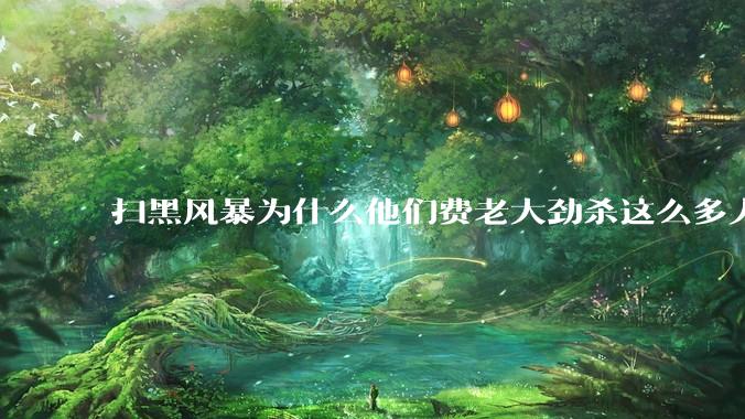 扫黑风暴为什么他们费老大劲杀这么多人不如直接把督导组干掉？