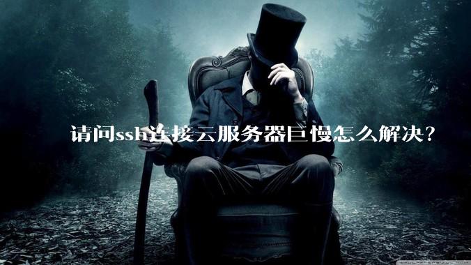 请问ssh连接云服务器巨慢怎么解决？