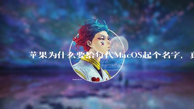 苹果为什么要给每代MacOS起个名字，真以为人们记得住分得清吗？
