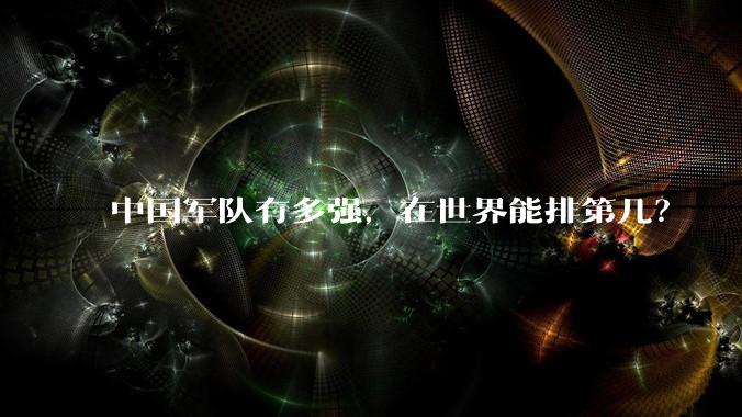 中国军队有多强，在世界能排第几？