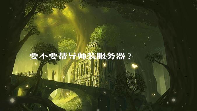 要不要帮导师装服务器?