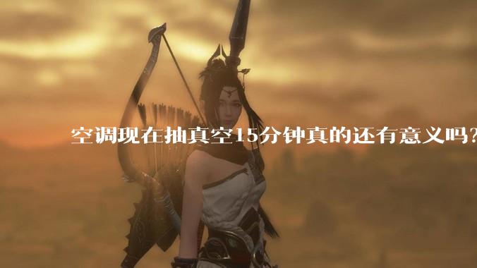 空调现在抽真空15分钟真的还有意义吗？