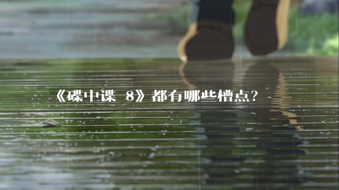 《碟中谍 8》都有哪些槽点？
