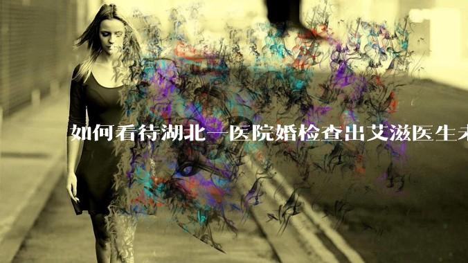 如何看待湖北一医院婚检查出艾滋医生未告知伴侣致感染，医生被停职？反映出哪些问题？