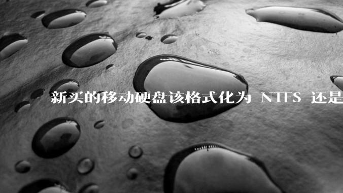 新买的移动硬盘该格式化为 NTFS 还是 exFAT？