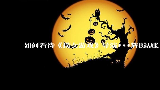 如何看待《捞女游戏》导演***辉B站账号遭封，是否遭到打击报复?