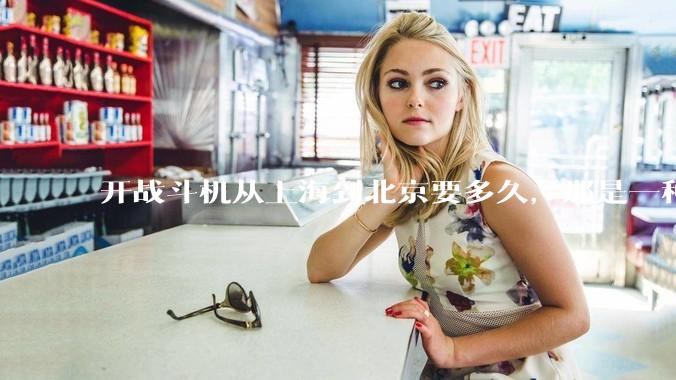 开战斗机从上海到北京要多久，那是一种什么样的体验？